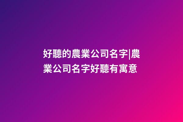 好聽的農業公司名字|農業公司名字好聽有寓意-第1張-公司起名-玄機派